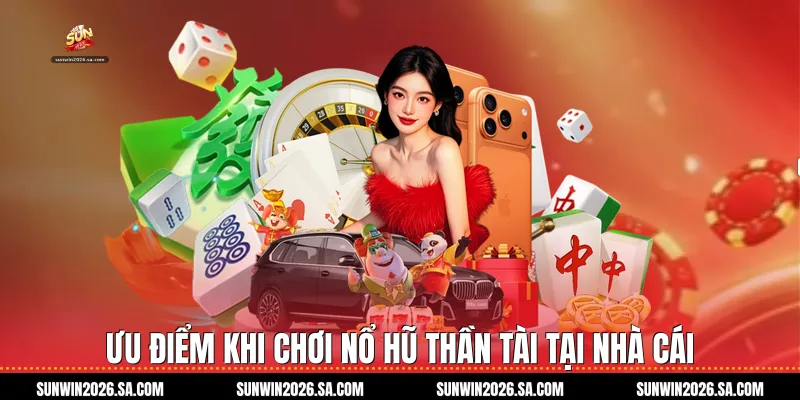 Ưu Điểm Khi Chơi Nổ Hũ Thần Tài Tại Nhà Cái